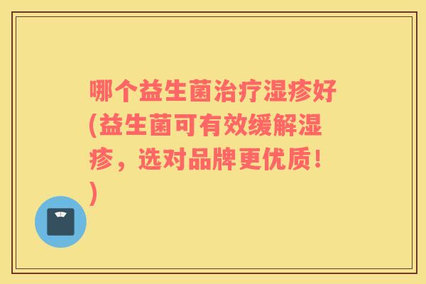 哪个益生菌好(益生菌可有效缓解,选对品牌更优质!) 哪个益生菌好(益生菌可有效缓解,选对品牌更优质!)