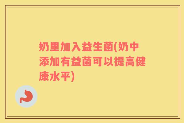奶里加入益生菌(奶中添加有益菌可以提高健康水平)