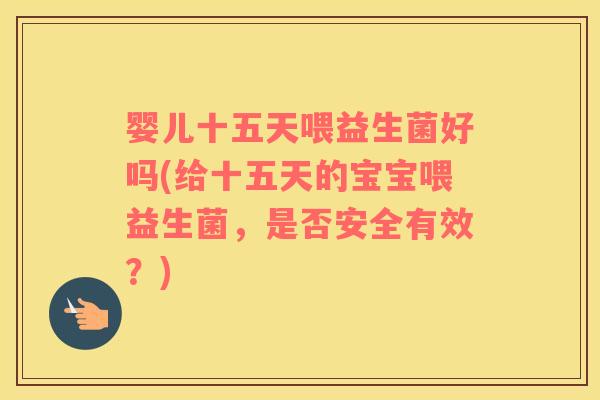 婴儿十五天喂益生菌好吗(给十五天的宝宝喂益生菌，是否安全有效？)