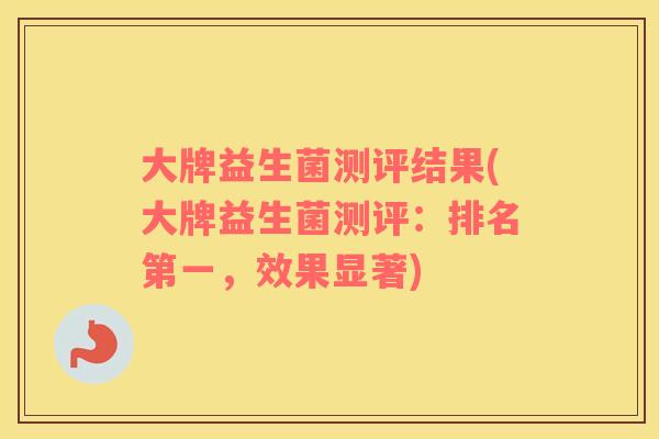 大牌益生菌测评结果(大牌益生菌测评：排名第一，效果显著)