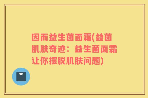 因而益生菌面霜(益菌肌肤奇迹：益生菌面霜让你摆脱肌肤问题)