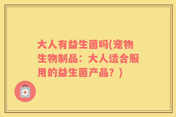 大人有益生菌吗(宠物生物制品:大人适合服用的益生菌产品?) 大人有益生菌吗(宠物生物制品:大人适合服用的益生菌产品?)