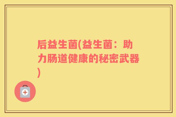 后益生菌(益生菌:助力肠道健康的秘密武器) 后益生菌(益生菌:助力肠道健康的秘密武器)