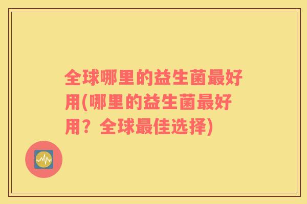 全球哪里的益生菌好用(哪里的益生菌好用？全球佳选择)