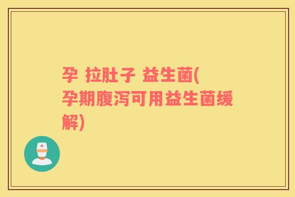 孕 拉肚子 益生菌(孕期腹泻可用益生菌缓解)