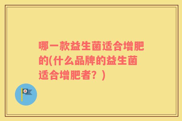哪一款益生菌适合增肥的(什么品牌的益生菌适合增肥者？)