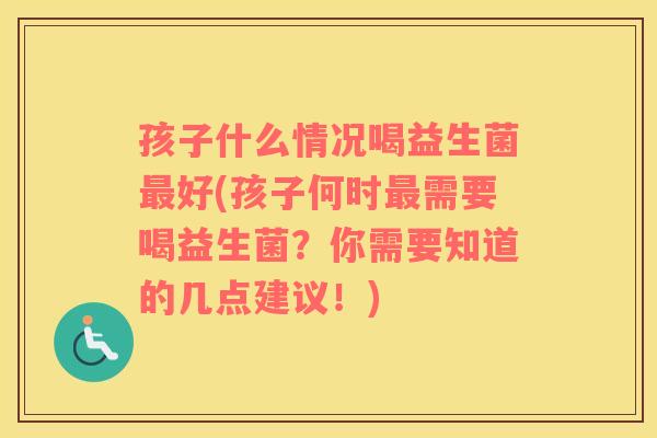 孩子什么情况喝益生菌好(孩子何时需要喝益生菌？你需要知道的几点建议！)