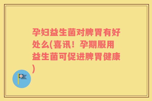 孕妇益生菌对脾胃有好处么(喜讯！孕期服用益生菌可促进脾胃健康)
