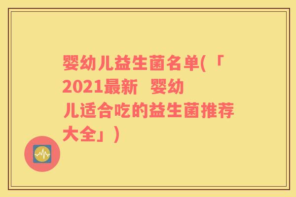 婴幼儿益生菌名单(「2021新  婴幼儿适合吃的益生菌推荐大全」)