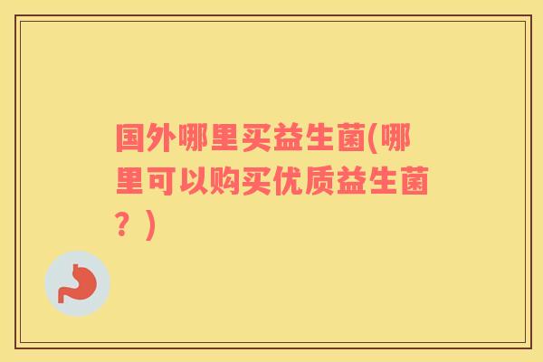 国外哪里买益生菌(哪里可以购买优质益生菌？)