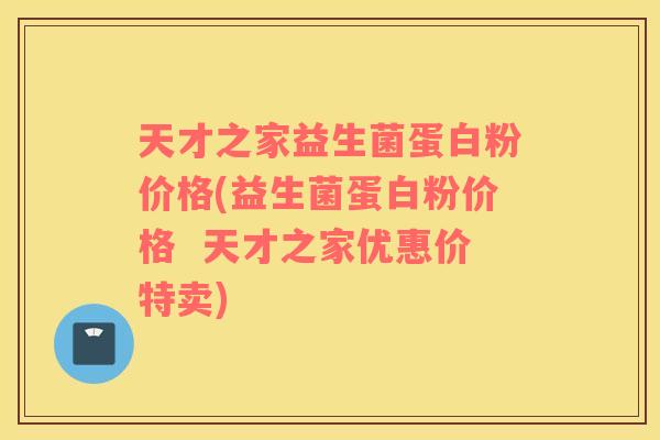 天才之家益生菌蛋白粉价格(益生菌蛋白粉价格  天才之家优惠价特卖)