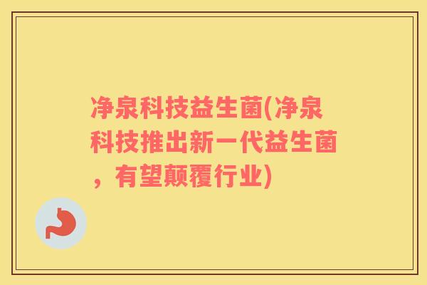 净泉科技益生菌(净泉科技推出新一代益生菌，有望颠覆行业)