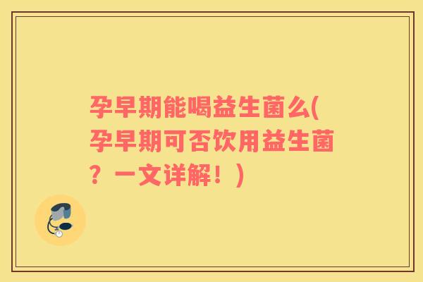 孕早期能喝益生菌么(孕早期可否饮用益生菌？一文详解！)