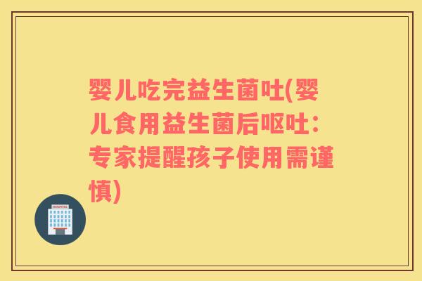 婴儿吃完益生菌吐(婴儿食用益生菌后：专家提醒孩子使用需谨慎)