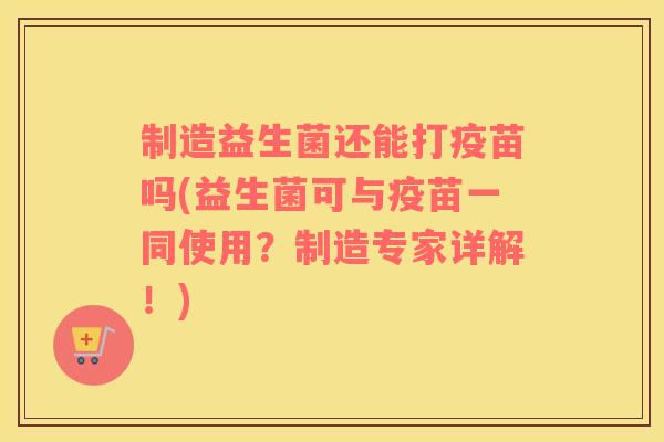 制造益生菌还能打疫苗吗(益生菌可与疫苗一同使用？制造专家详解！)