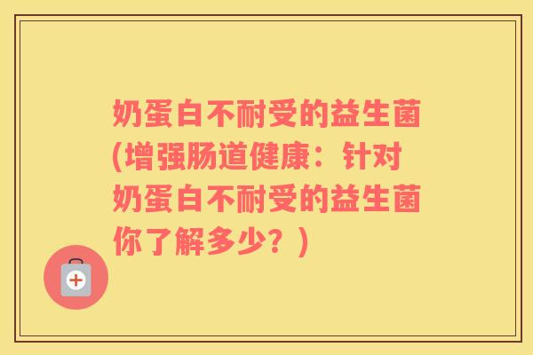 奶蛋白不耐受的益生菌(增强肠道健康：针对奶蛋白不耐受的益生菌你了解多少？)