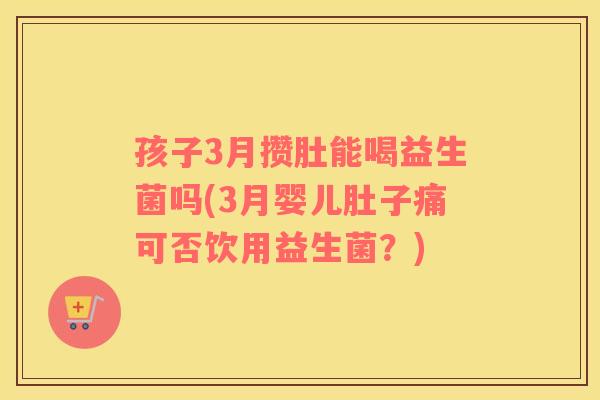 孩子3月攒肚能喝益生菌吗(3月婴儿肚子痛可否饮用益生菌？)