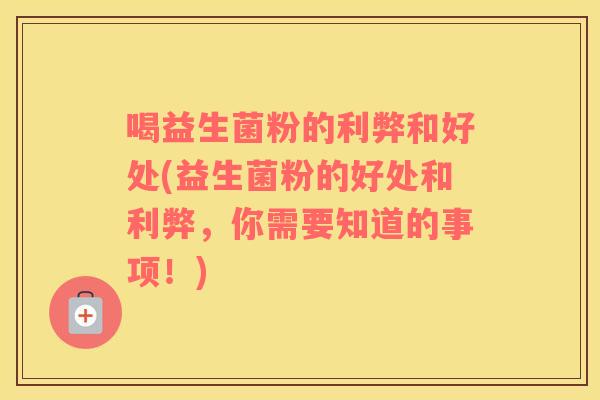 喝益生菌粉的利弊和好处(益生菌粉的好处和利弊，你需要知道的事项！)