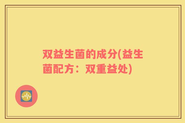 双益生菌的成分(益生菌配方:双重益处) 双益生菌的成分(益生菌配方:双重益处)