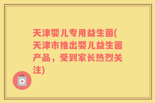 天津婴儿专用益生菌(天津市推出婴儿益生菌产品，受到家长热烈关注)