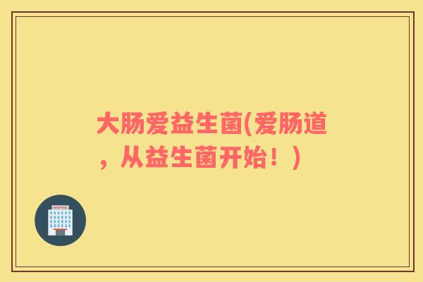 大肠爱益生菌(爱肠道,从益生菌开始!) 大肠爱益生菌(爱肠道,从益生菌开始!)