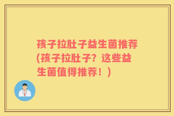 孩子拉肚子益生菌推荐(孩子拉肚子？这些益生菌值得推荐！)