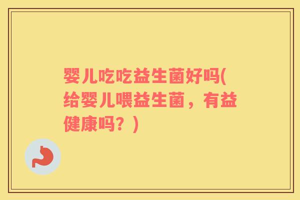 婴儿吃吃益生菌好吗(给婴儿喂益生菌，有益健康吗？)