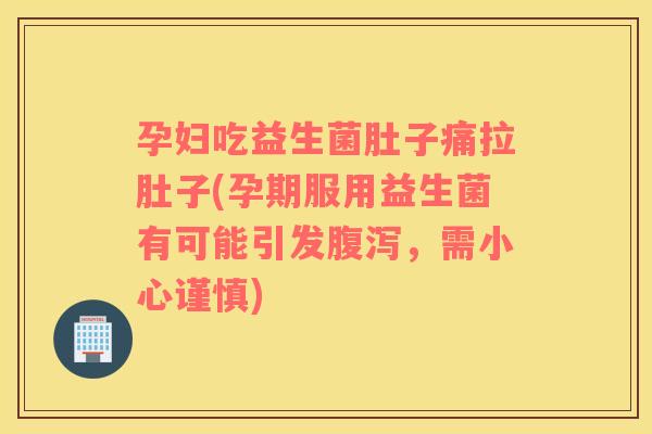 孕妇吃益生菌肚子痛拉肚子(孕期服用益生菌有可能引发,需小心谨慎) 孕妇吃益生菌肚子痛拉肚子(孕期服用益生菌有可能引发,需小心谨慎)