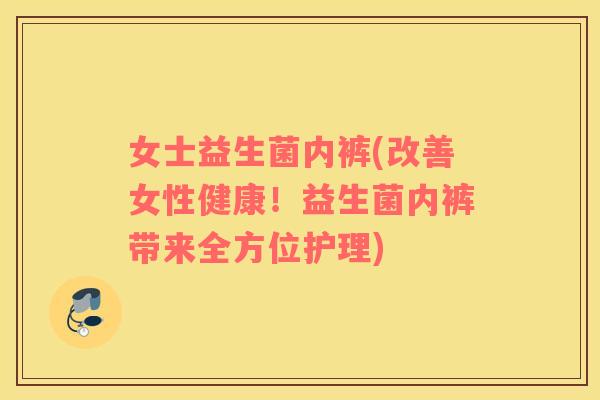 女士益生菌内裤(改善女性健康！益生菌内裤带来全方位护理)