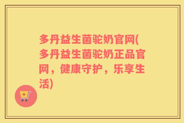 多丹益生菌驼奶官网(多丹益生菌驼奶正品官网，健康守护，乐享生活)