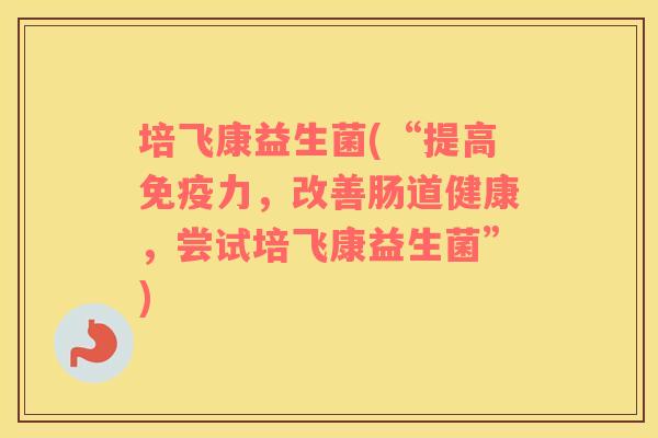 培飞康益生菌(“提高力，改善肠道健康，尝试培飞康益生菌”)