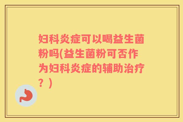 可以喝益生菌粉吗(益生菌粉可否作为的辅助?) 可以喝益生菌粉吗(益生菌粉可否作为的辅助?)