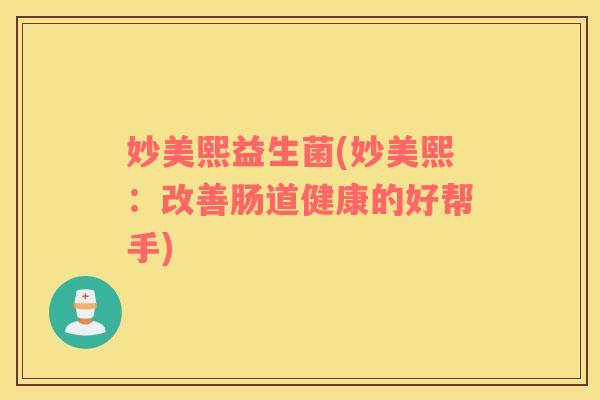 妙美熙益生菌(妙美熙:改善肠道健康的好帮手) 妙美熙益生菌(妙美熙:改善肠道健康的好帮手)