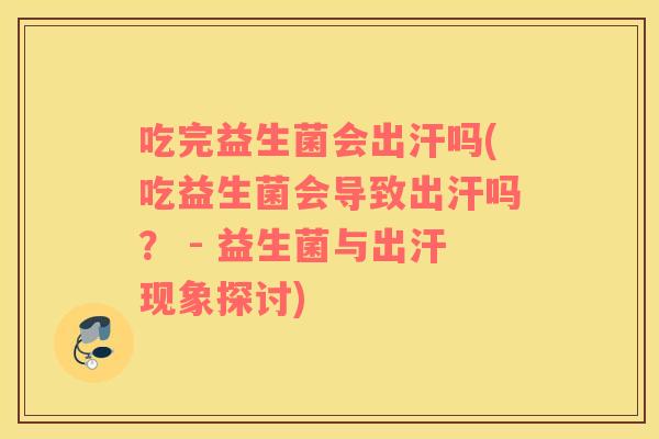 吃完益生菌会出汗吗(吃益生菌会导致出汗吗？ - 益生菌与出汗现象探讨)