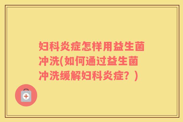 怎样用益生菌冲洗(如何通过益生菌冲洗缓解?) 怎样用益生菌冲洗(如何通过益生菌冲洗缓解?)