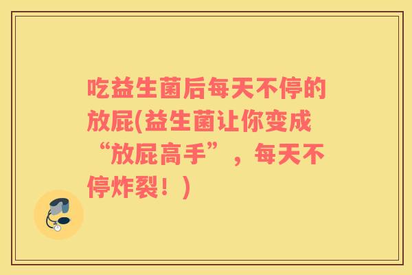 吃益生菌后每天不停的放屁(益生菌让你变成“放屁高手”，每天不停炸裂！)