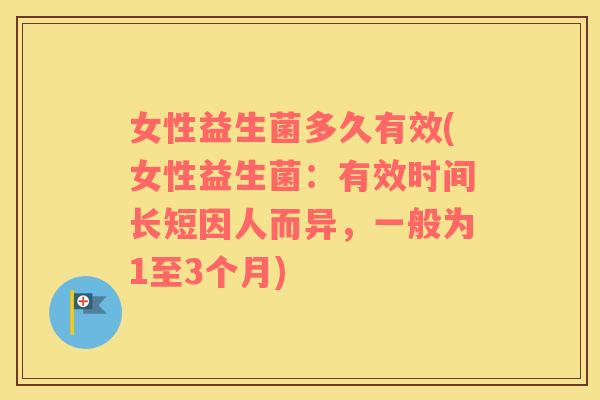 女性益生菌多久有效(女性益生菌：有效时间长短因人而异，一般为1至3个月)