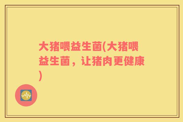 大猪喂益生菌(大猪喂益生菌，让猪肉更健康)