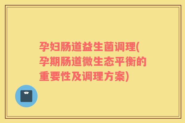孕妇肠道益生菌调理(孕期肠道微生态平衡的重要性及调理方案)