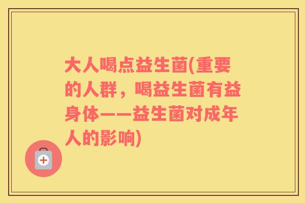大人喝点益生菌(重要的人群，喝益生菌有益身体——益生菌对成年人的影响)