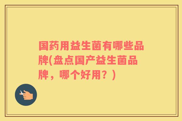 国药用益生菌有哪些品牌(盘点国产益生菌品牌，哪个好用？)