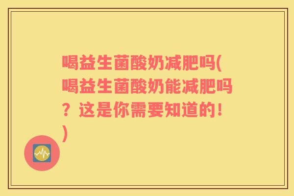 喝益生菌酸奶减肥吗(喝益生菌酸奶能减肥吗？这是你需要知道的！)