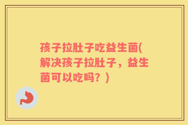 孩子拉肚子吃益生菌(解决孩子拉肚子,益生菌可以吃吗?) 孩子拉肚子吃益生菌(解决孩子拉肚子,益生菌可以吃吗?)