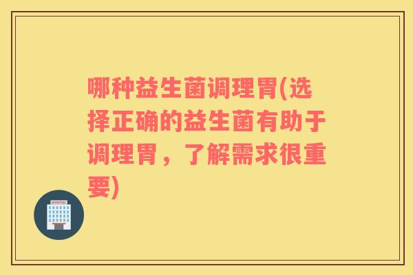 哪种益生菌调理胃(选择正确的益生菌有助于调理胃，了解需求很重要)