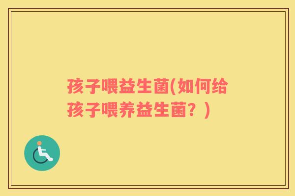 孩子喂益生菌(如何给孩子喂养益生菌?) 孩子喂益生菌(如何给孩子喂养益生菌?)