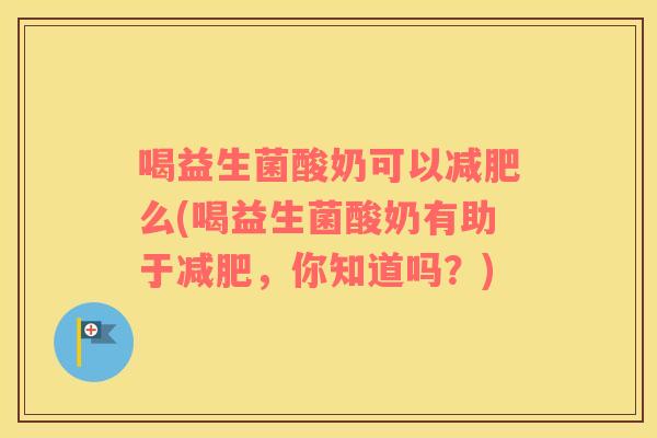喝益生菌酸奶可以么(喝益生菌酸奶有助于，你知道吗？)