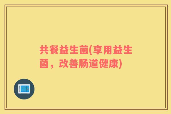 共餐益生菌(享用益生菌，改善肠道健康)