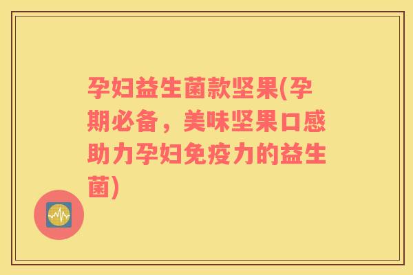 孕妇益生菌款坚果(孕期必备,美味坚果口感助力孕妇力的益生菌) 孕妇益生菌款坚果(孕期必备,美味坚果口感助力孕妇力的益生菌)
