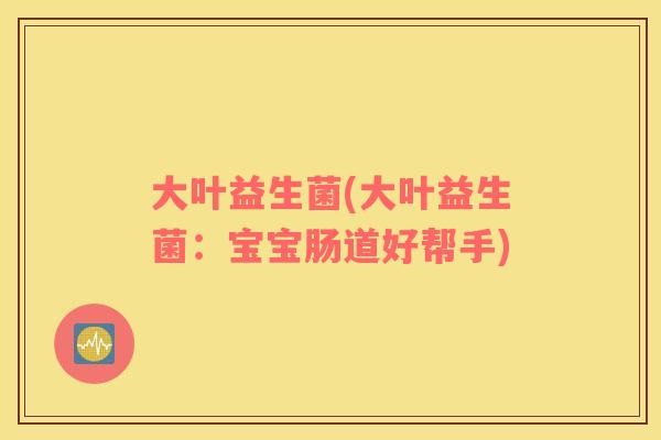 大叶益生菌(大叶益生菌：宝宝肠道好帮手)