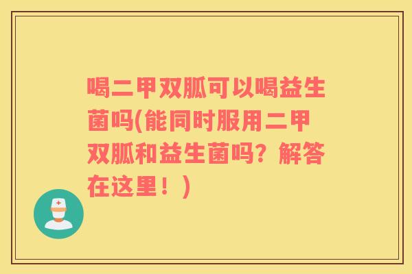 喝二甲双胍可以喝益生菌吗(能同时服用二甲双胍和益生菌吗？解答在这里！)